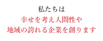 私たちは幸せを考え人間性や地域の誇れる企業を創ります