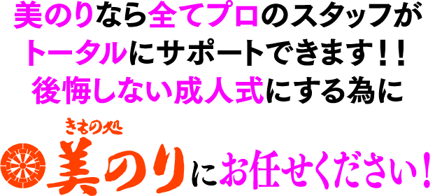 美のりなら全てプロのスタッフがトータルにサポートできます!!後悔しない成人式にする為にきもの処美のりにお任せください